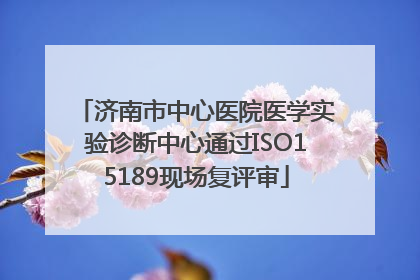 济南市中心医院医学实验诊断中心通过ISO15189现场复评审