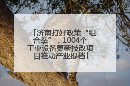 济南打好政策“组合拳”，1004个工业设备更新技改项目推动产业提档