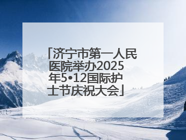 济宁市第一人民医院举办2025年5•12国际护士节庆祝大会