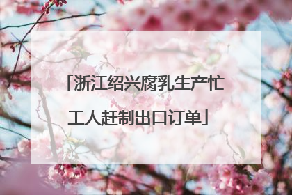浙江绍兴腐乳生产忙 工人赶制出口订单