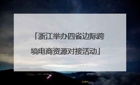 浙江举办四省边际跨境电商资源对接活动