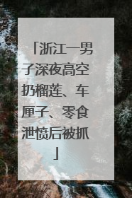 浙江一男子深夜高空扔榴莲、车厘子、零食泄愤后被抓