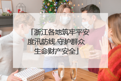 浙江各地筑牢平安度汛防线 守护群众生命财产安全
