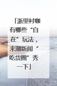 浙里村咖有哪些“自在”玩法，来潮新闻“吃货圈”秀一下