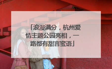 浪漫满分，杭州爱情主题公园亮相，一路都有甜言蜜语
