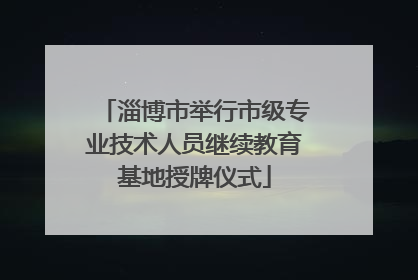 淄博市举行市级专业技术人员继续教育基地授牌仪式