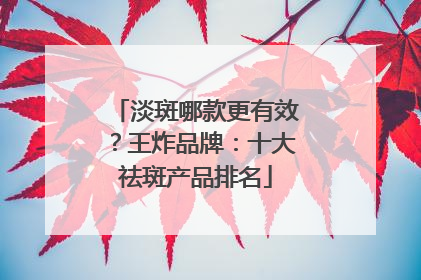 淡斑哪款更有效？王炸品牌：十大祛斑产品排名