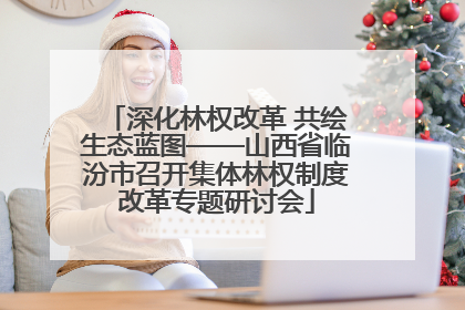 深化林权改革 共绘生态蓝图——山西省临汾市召开集体林权制度改革专题研讨会