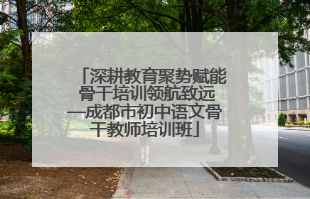 深耕教育聚势赋能 骨干培训领航致远—成都市初中语文骨干教师培训班