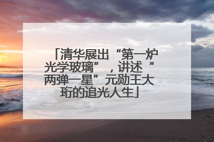 清华展出“第一炉光学玻璃”，讲述“两弹一星”元勋王大珩的追光人生