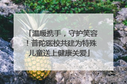 温暖携手，守护笑容！普陀医校共建为特殊儿童送上健康关爱