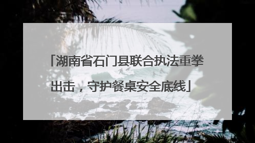 湖南省石门县联合执法重拳出击，守护餐桌安全底线