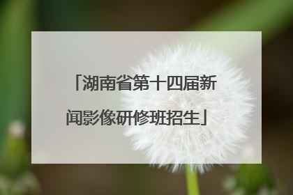 湖南省第十四届新闻影像研修班招生