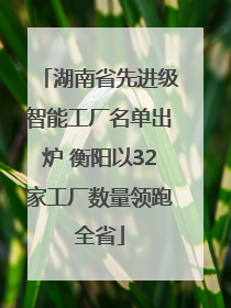 湖南省先进级智能工厂名单出炉 衡阳以32家工厂数量领跑全省