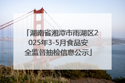 湖南省湘潭市雨湖区2025年3-5月食品安全监督抽检信息公示