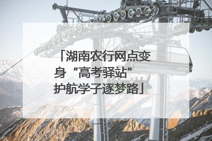 湖南农行网点变身“高考驿站” 护航学子逐梦路