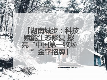 湖南城步：科技赋能生态修复 擦亮“中国第一牧场”金字招牌