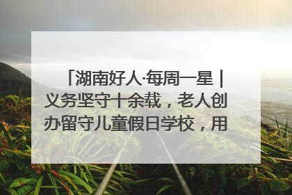 湖南好人·每周一星｜义务坚守十余载，老人创办留守儿童假日学校，用爱传道以心授艺