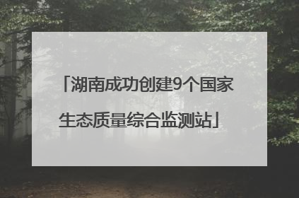 湖南成功创建9个国家生态质量综合监测站