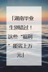 湖南毕业生别错过！这些“福利”能省上万元