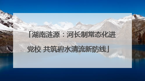湖南涟源：河长制常态化进党校 共筑碧水清流新防线