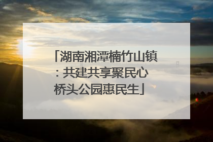 湖南湘潭楠竹山镇：共建共享聚民心 桥头公园惠民生