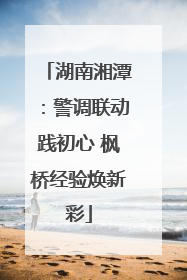 湖南湘潭：警调联动践初心 枫桥经验焕新彩