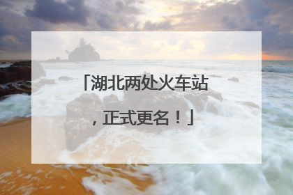 湖北两处火车站，正式更名！