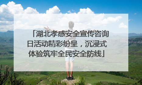 湖北孝感安全宣传咨询日活动精彩纷呈，沉浸式体验筑牢全民安全防线