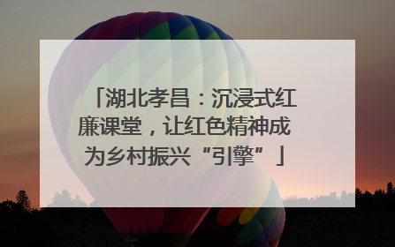湖北孝昌：沉浸式红廉课堂，让红色精神成为乡村振兴“引擎”