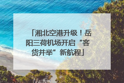 湘北空港升级！岳阳三荷机场开启“客货并举”新航程