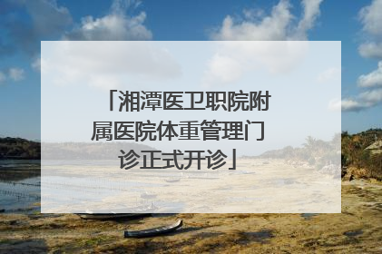 湘潭医卫职院附属医院体重管理门诊正式开诊