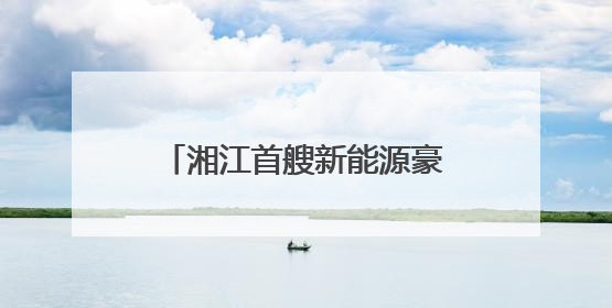 湘江首艘新能源豪华游轮“橘洲号”5月30日正式运营