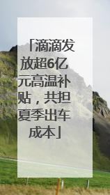 滴滴发放超6亿元高温补贴，共担夏季出车成本