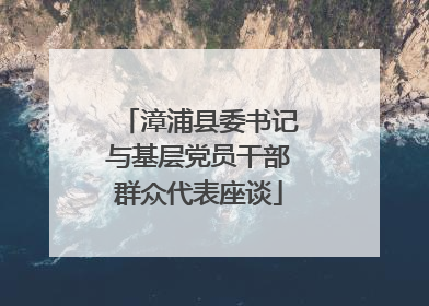 漳浦县委书记与基层党员干部群众代表座谈
