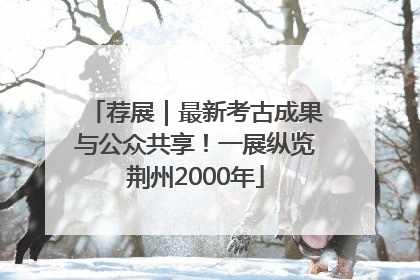 荐展｜最新考古成果与公众共享！一展纵览荆州2000年
