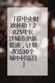 获中央财政补助！2025年长沙城市更新提速，计划改造30个城中村项目