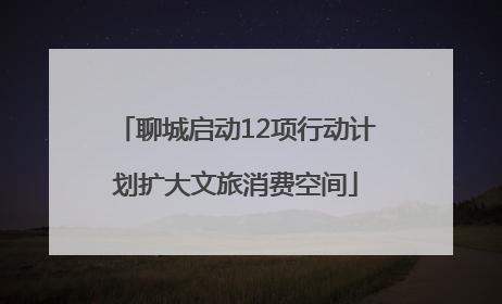 聊城启动12项行动计划扩大文旅消费空间