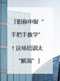 职称申报“手把手教学”！这场培训太“解渴”