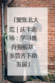 聚焦北大荒｜庆丰农场：学习教育强根基 多管齐下助发展