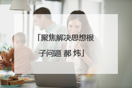 聚焦解决思想根子问题 郝 炜