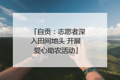 自贡：志愿者深入田间地头 开展爱心助农活动