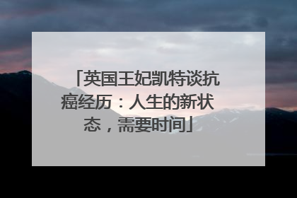 英国王妃凯特谈抗癌经历：人生的新状态，需要时间