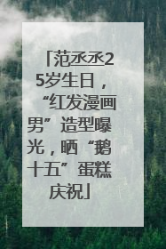 范丞丞25岁生日，“红发漫画男”造型曝光，晒“鹅十五”蛋糕庆祝