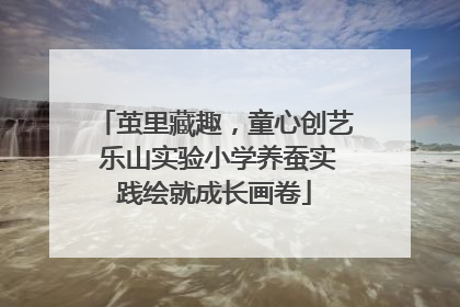 茧里藏趣，童心创艺 乐山实验小学养蚕实践绘就成长画卷