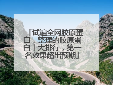 试遍全网胶原蛋白，整理的胶原蛋白十大排行，第一名效果超出预期