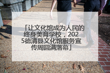 让文化馆成为人民的终身美育学校，2025德清县文化馆服务宣传周圆满落幕
