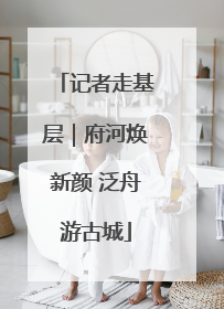记者走基层｜府河焕新颜 泛舟游古城