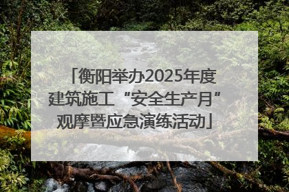 衡阳举办2025年度建筑施工“安全生产月”观摩暨应急演练活动