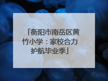 衡阳市南岳区黄竹小学：家校合力护航毕业季